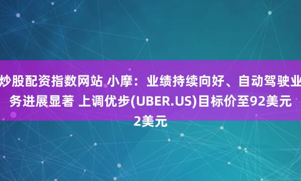炒股配资指数网站 小摩：业绩持续向好、自动驾驶业务进展显著 上调优步(UBER.US)目标价至92美元