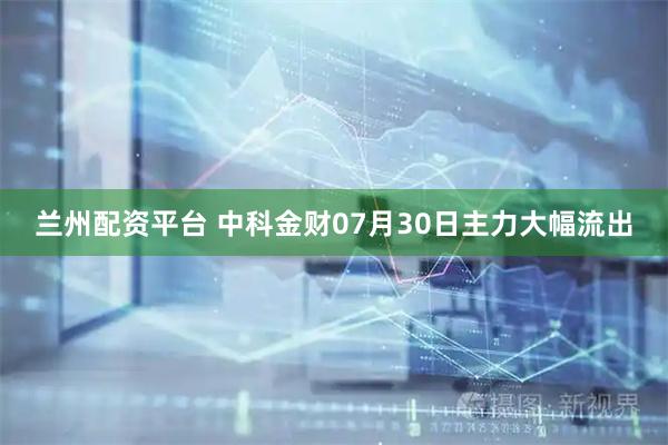 兰州配资平台 中科金财07月30日主力大幅流出