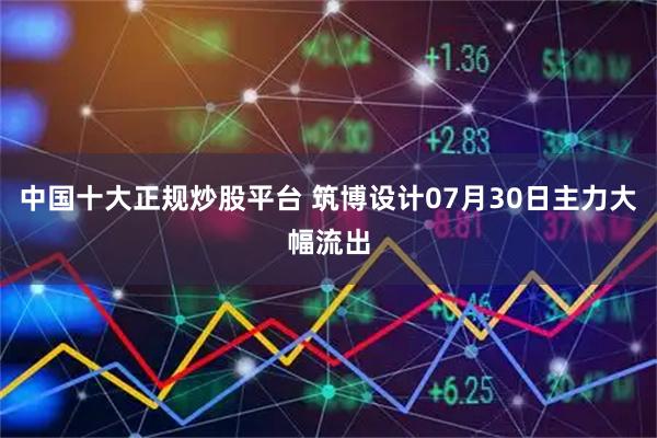 中国十大正规炒股平台 筑博设计07月30日主力大幅流出