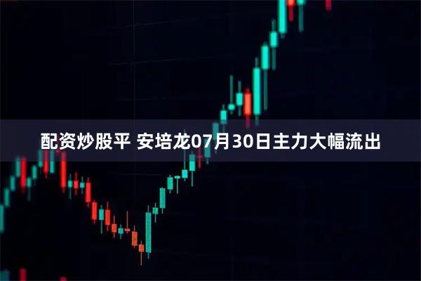 配资炒股平 安培龙07月30日主力大幅流出