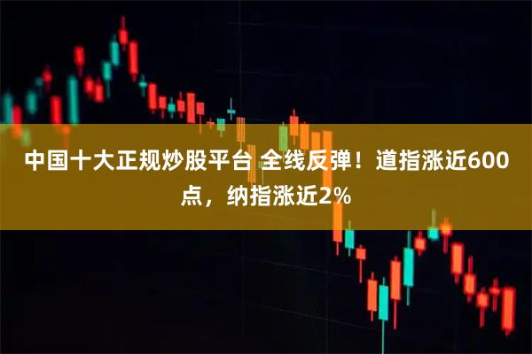 中国十大正规炒股平台 全线反弹！道指涨近600点，纳指涨近2%