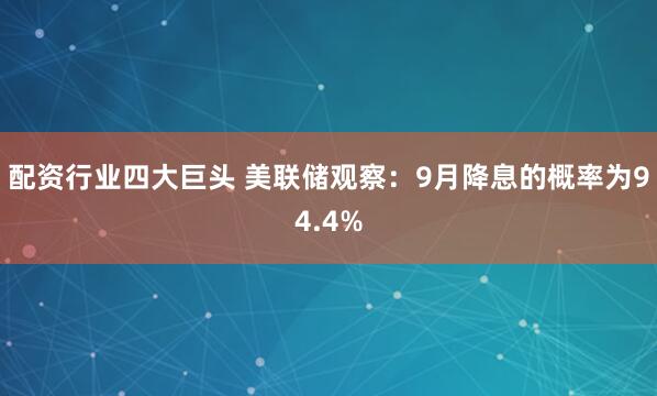 配资行业四大巨头 美联储观察：9月降息的概率为94.4%