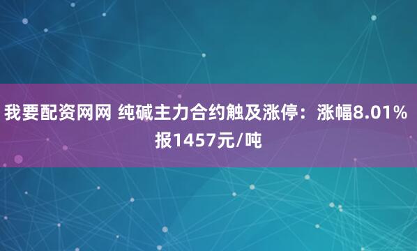 我要配资网网 纯碱主力合约触及涨停：涨幅8.01% 报1457元/吨