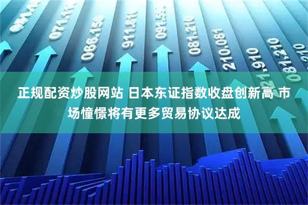 正规配资炒股网站 日本东证指数收盘创新高 市场憧憬将有更多贸易协议达成