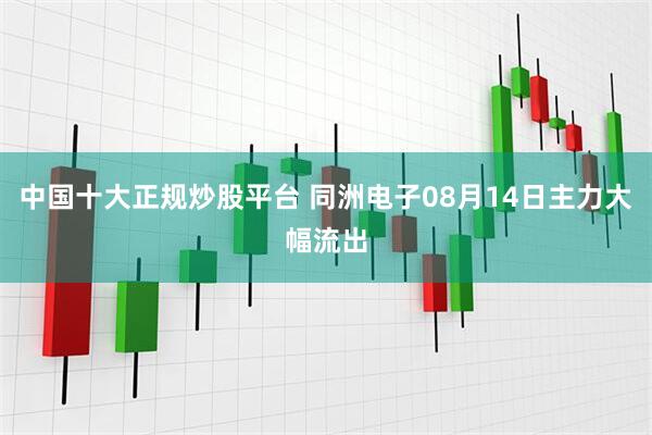 中国十大正规炒股平台 同洲电子08月14日主力大幅流出