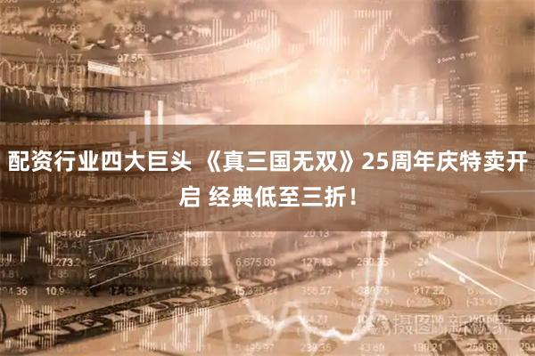 配资行业四大巨头 《真三国无双》25周年庆特卖开启 经典低至三折！