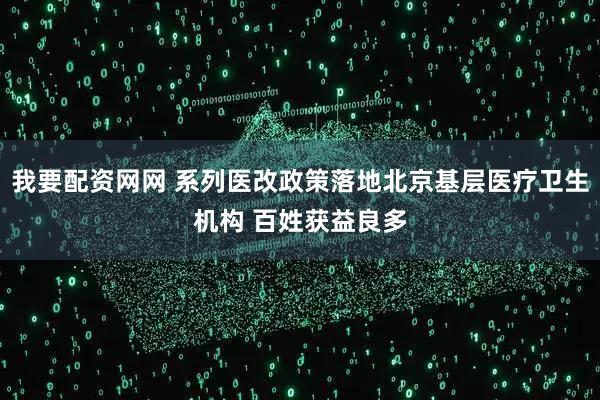 我要配资网网 系列医改政策落地北京基层医疗卫生机构 百姓获益良多