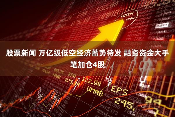 股票新闻 万亿级低空经济蓄势待发 融资资金大手笔加仓4股