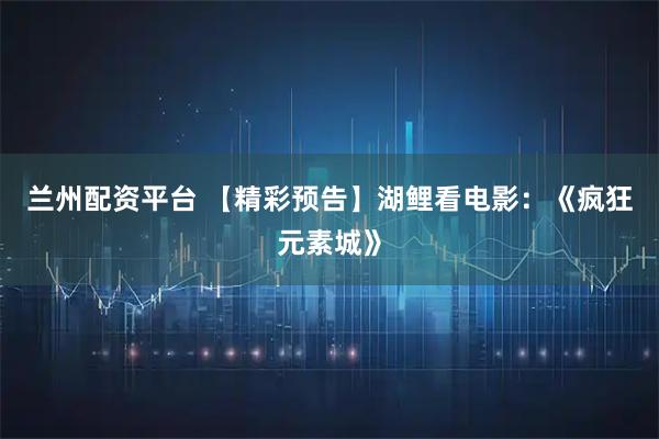 兰州配资平台 【精彩预告】湖鲤看电影：《疯狂元素城》