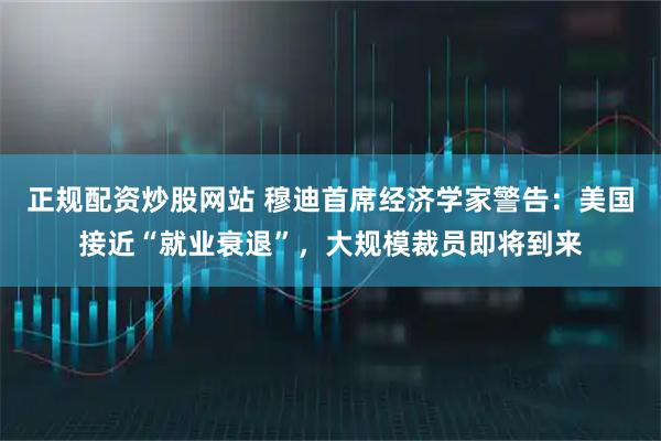 正规配资炒股网站 穆迪首席经济学家警告：美国接近“就业衰退”，大规模裁员即将到来